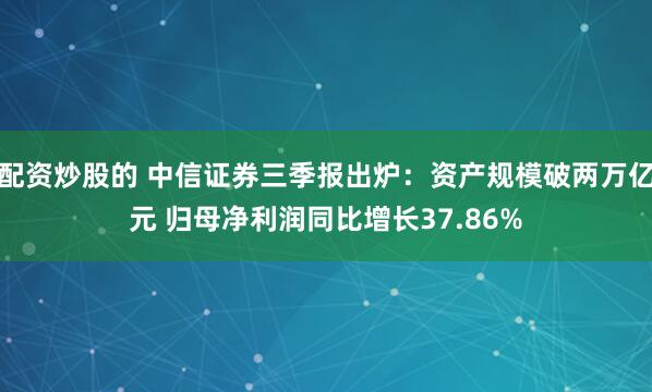 配资炒股的 中信证券三季报出炉：资产规模破两万亿元 归母净利润同比增长37.86%