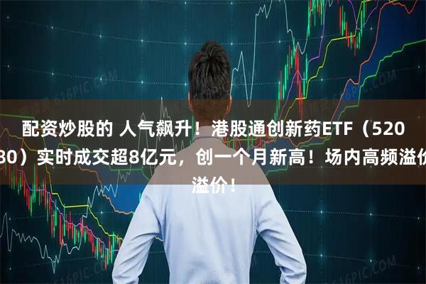 配资炒股的 人气飙升！港股通创新药ETF（520880）实时成交超8亿元，创一个月新高！场内高频溢价！