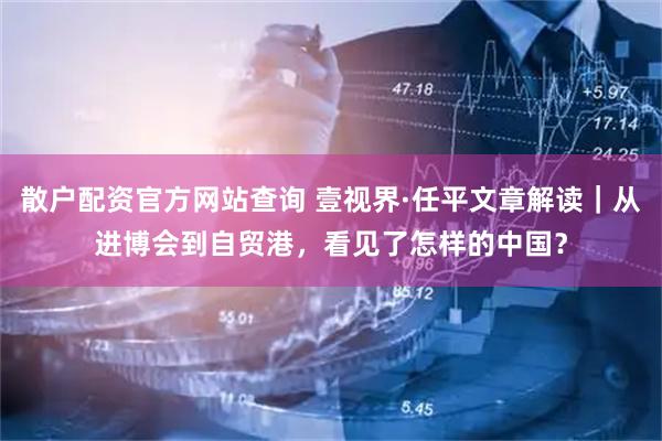 散户配资官方网站查询 壹视界·任平文章解读｜从进博会到自贸港，看见了怎样的中国？