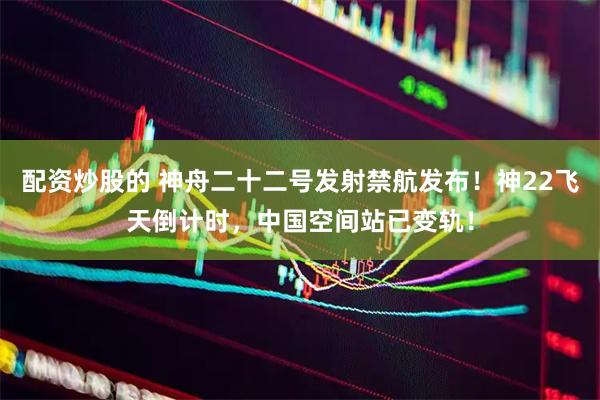 配资炒股的 神舟二十二号发射禁航发布！神22飞天倒计时，中国空间站已变轨！