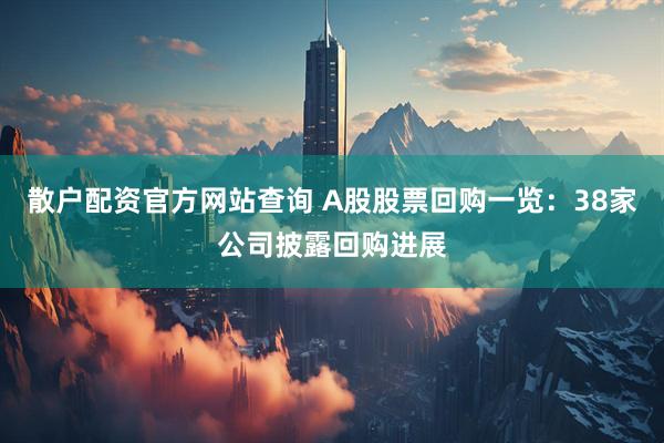 散户配资官方网站查询 A股股票回购一览：38家公司披露回购进展