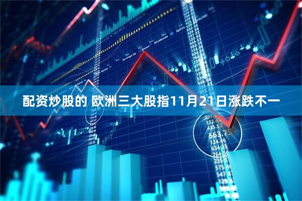 配资炒股的 欧洲三大股指11月21日涨跌不一
