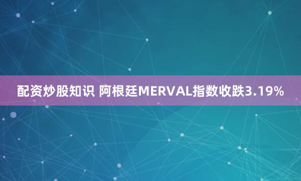 配资炒股知识 阿根廷MERVAL指数收跌3.19%