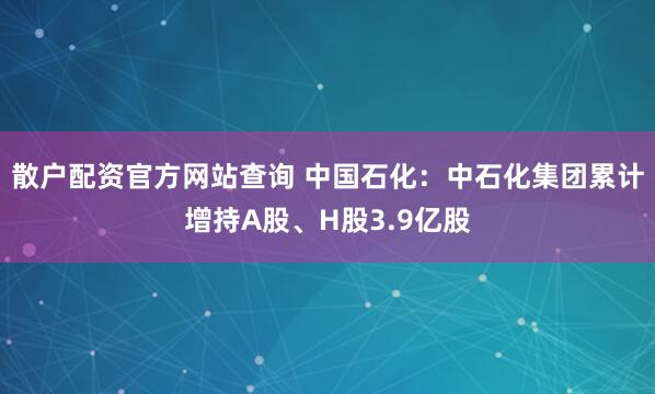 散户配资官方网站查询 中国石化：中石化集团累计增持A股、H股3.9亿股