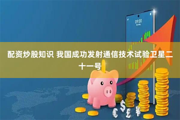 配资炒股知识 我国成功发射通信技术试验卫星二十一号