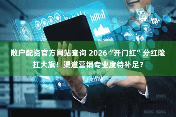 散户配资官方网站查询 2026“开门红”分红险扛大旗！渠道营销专业度待补足？