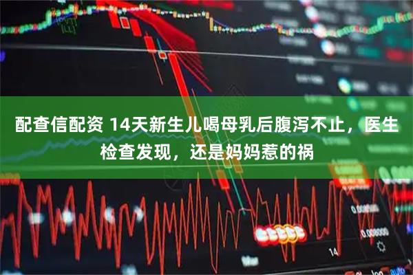配查信配资 14天新生儿喝母乳后腹泻不止，医生检查发现，还是妈妈惹的祸