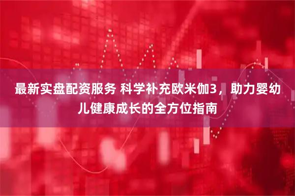 最新实盘配资服务 科学补充欧米伽3，助力婴幼儿健康成长的全方位指南