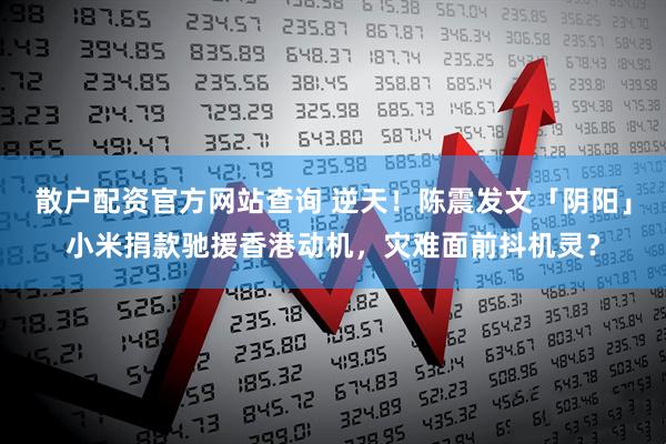 散户配资官方网站查询 逆天！陈震发文「阴阳」小米捐款驰援香港动机，灾难面前抖机灵？