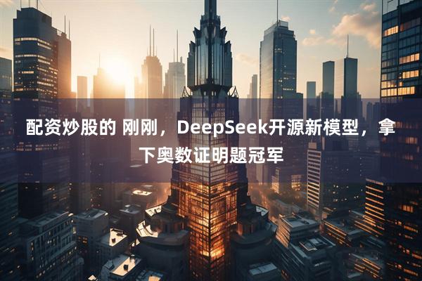 配资炒股的 刚刚，DeepSeek开源新模型，拿下奥数证明题冠军