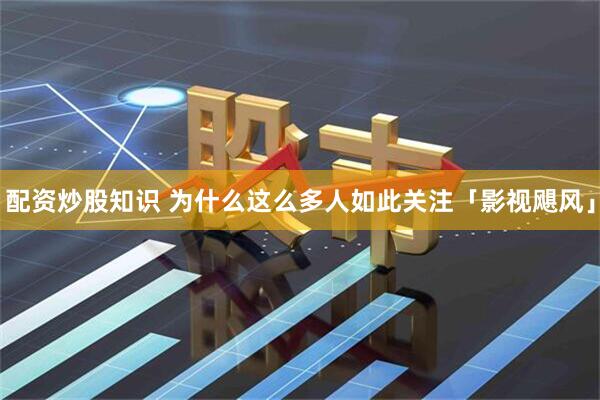 配资炒股知识 为什么这么多人如此关注「影视飓风」