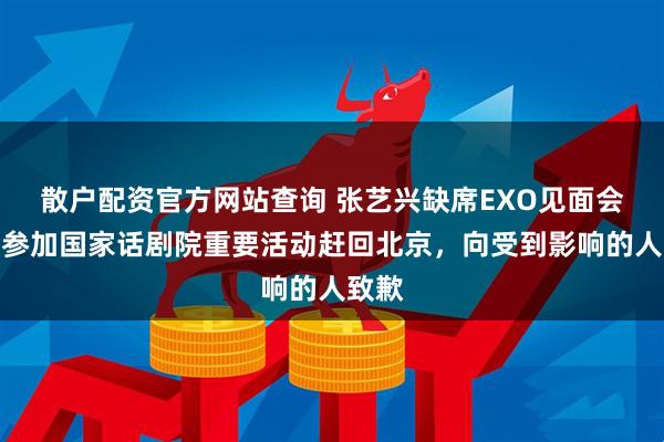 散户配资官方网站查询 张艺兴缺席EXO见面会：因参加国家话剧院重要活动赶回北京，向受到影响的人致歉