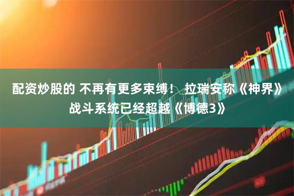 配资炒股的 不再有更多束缚！ 拉瑞安称《神界》战斗系统已经超越《博德3》