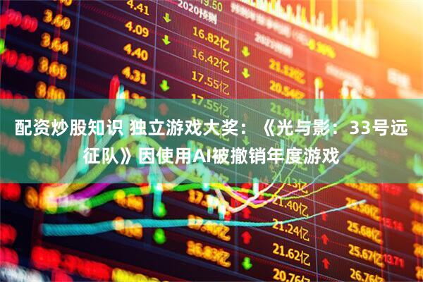 配资炒股知识 独立游戏大奖：《光与影：33号远征队》因使用AI被撤销年度游戏