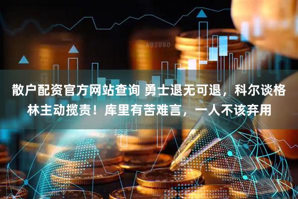 散户配资官方网站查询 勇士退无可退，科尔谈格林主动揽责！库里有苦难言，一人不该弃用