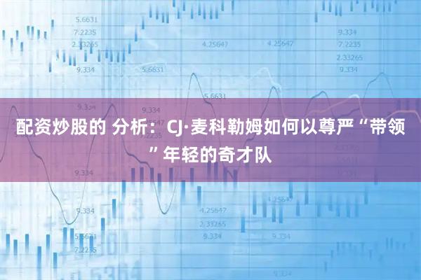 配资炒股的 分析：CJ·麦科勒姆如何以尊严“带领”年轻的奇才队
