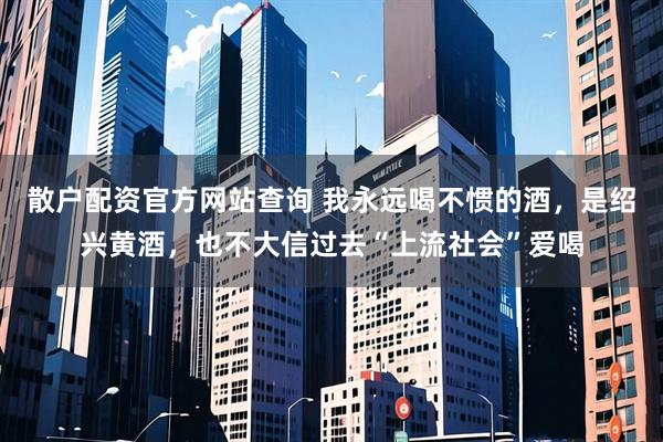 散户配资官方网站查询 我永远喝不惯的酒，是绍兴黄酒，也不大信过去“上流社会”爱喝