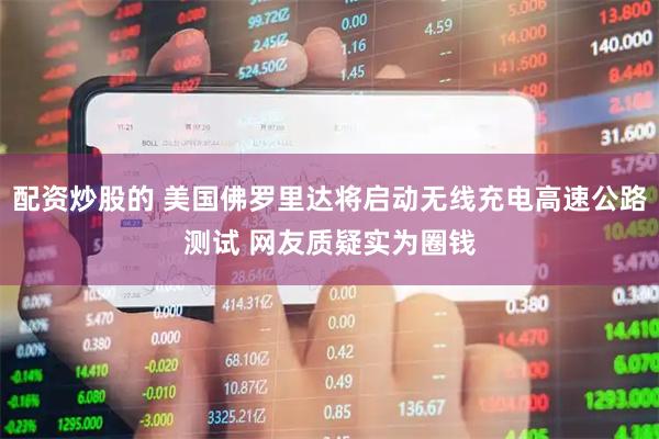 配资炒股的 美国佛罗里达将启动无线充电高速公路测试 网友质疑实为圈钱