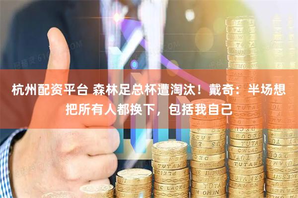 杭州配资平台 森林足总杯遭淘汰！戴奇：半场想把所有人都换下，包括我自己