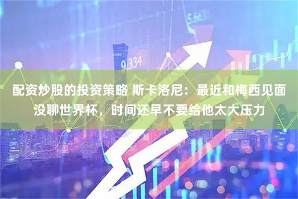 配资炒股的投资策略 斯卡洛尼：最近和梅西见面没聊世界杯，时间还早不要给他太大压力