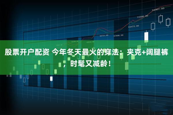 股票开户配资 今年冬天最火的穿法：夹克+阔腿裤，时髦又减龄！