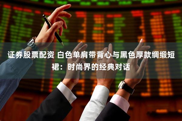 证券股票配资 白色单肩带背心与黑色厚款绸缎短裙：时尚界的经典对话