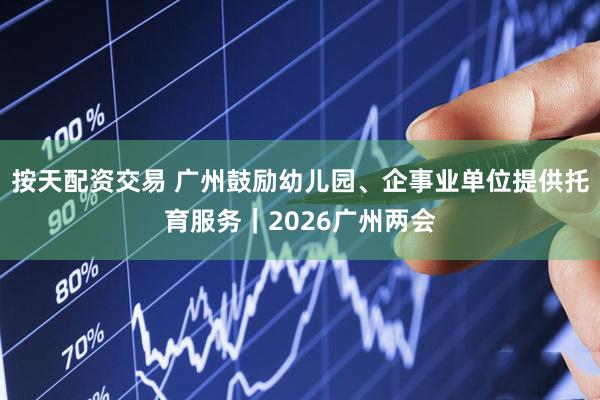 按天配资交易 广州鼓励幼儿园、企事业单位提供托育服务｜2026广州两会