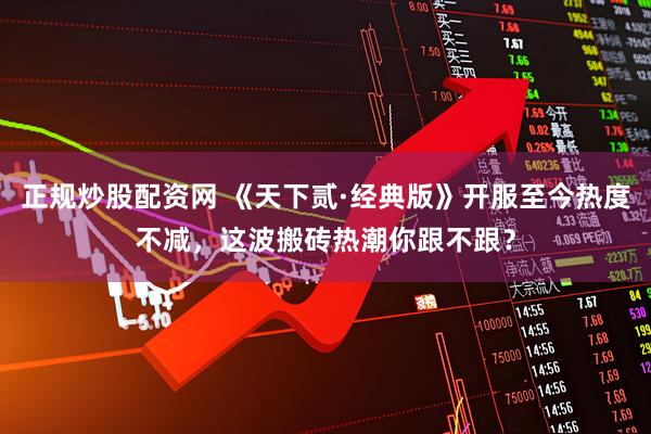 正规炒股配资网 《天下贰·经典版》开服至今热度不减，这波搬砖热潮你跟不跟？