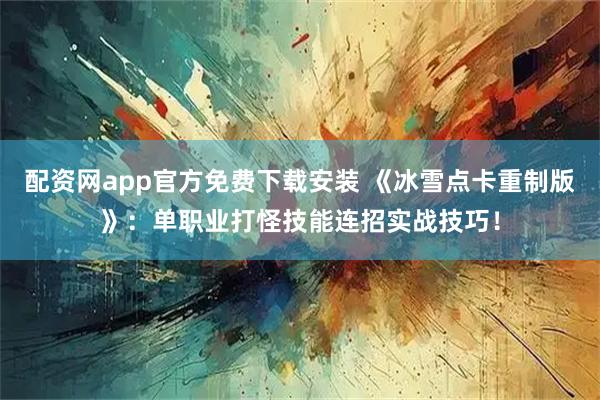 配资网app官方免费下载安装 《冰雪点卡重制版》：单职业打怪技能连招实战技巧！