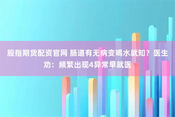 股指期货配资官网 肠道有无病变喝水就知？医生劝：频繁出现4异常早就医