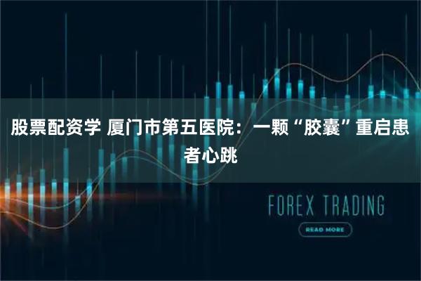 股票配资学 厦门市第五医院：一颗“胶囊”重启患者心跳