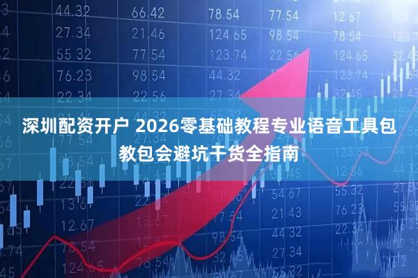 深圳配资开户 2026零基础教程专业语音工具包教包会避坑干货全指南
