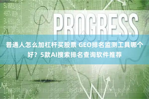 普通人怎么加杠杆买股票 GEO排名监测工具哪个好？5款AI搜索排名查询软件推荐