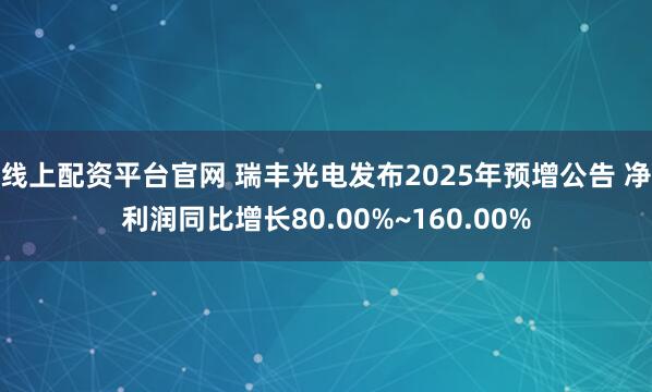 线上配资平台官网 瑞丰光电发布2025年预增公告 净利润同比增长80.00%~160.00%