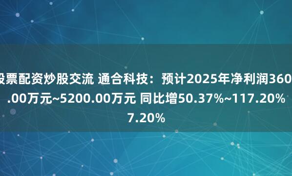 股票配资炒股交流 通合科技：预计2025年净利润3600.00万元~5200.00万元 同比增50.37%~117.20%