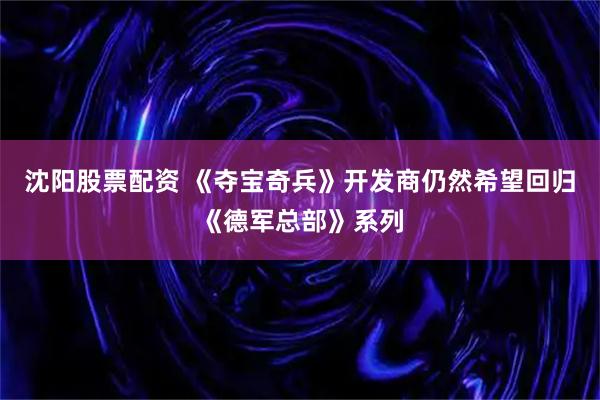 沈阳股票配资 《夺宝奇兵》开发商仍然希望回归《德军总部》系列