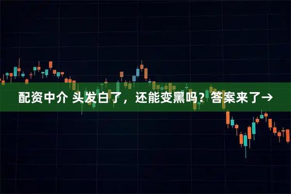 配资中介 头发白了，还能变黑吗？答案来了→