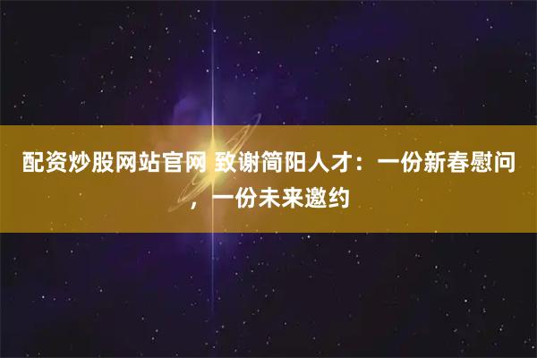 配资炒股网站官网 致谢简阳人才：一份新春慰问，一份未来邀约