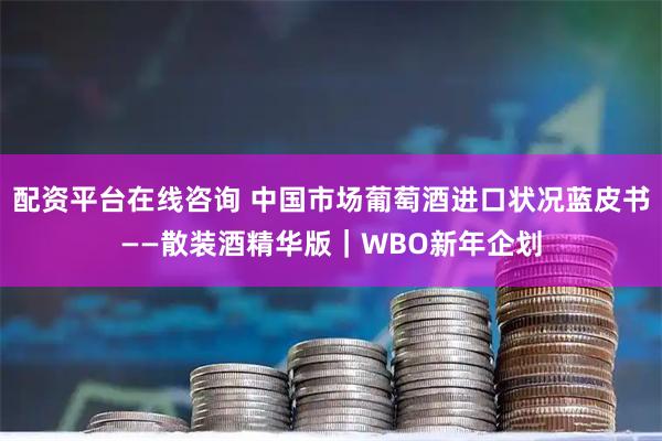 配资平台在线咨询 中国市场葡萄酒进口状况蓝皮书——散装酒精华版｜WBO新年企划