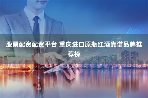 股票配资配资平台 重庆进口原瓶红酒靠谱品牌推荐榜