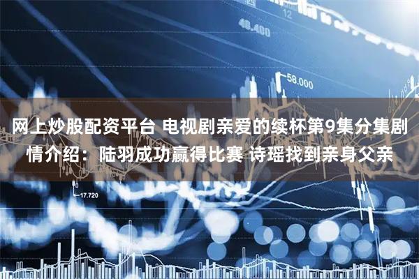 网上炒股配资平台 电视剧亲爱的续杯第9集分集剧情介绍：陆羽成功赢得比赛 诗瑶找到亲身父亲