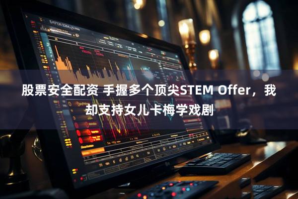 股票安全配资 手握多个顶尖STEM Offer，我却支持女儿卡梅学戏剧
