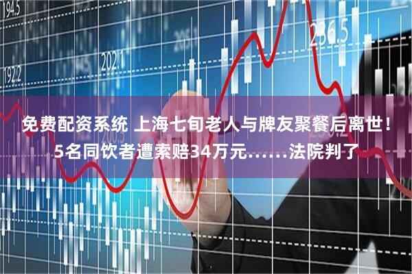 免费配资系统 上海七旬老人与牌友聚餐后离世！5名同饮者遭索赔34万元……法院判了
