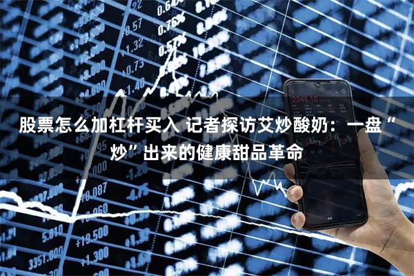 股票怎么加杠杆买入 记者探访艾炒酸奶：一盘“炒”出来的健康甜品革命