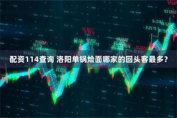 配资114查询 洛阳单锅烩面哪家的回头客最多？