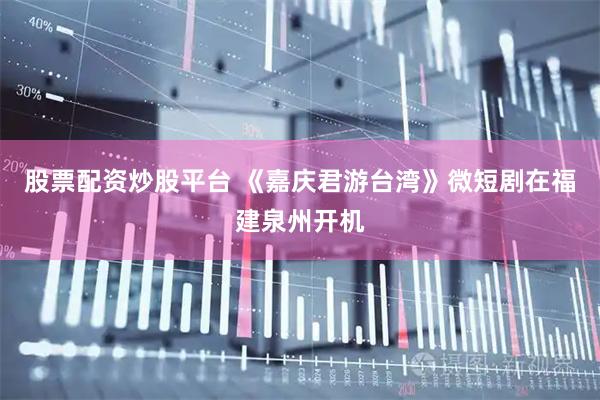 股票配资炒股平台 《嘉庆君游台湾》微短剧在福建泉州开机