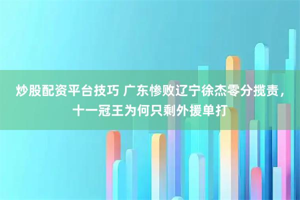 炒股配资平台技巧 广东惨败辽宁徐杰零分揽责，十一冠王为何只剩外援单打