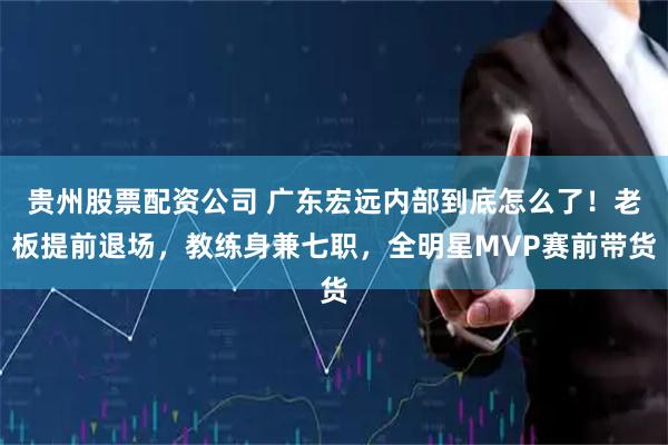 贵州股票配资公司 广东宏远内部到底怎么了！老板提前退场，教练身兼七职，全明星MVP赛前带货