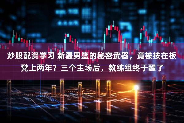 炒股配资学习 新疆男篮的秘密武器，竟被按在板凳上两年？三个主场后，教练组终于醒了