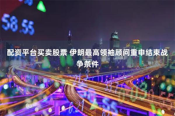 配资平台买卖股票 伊朗最高领袖顾问重申结束战争条件